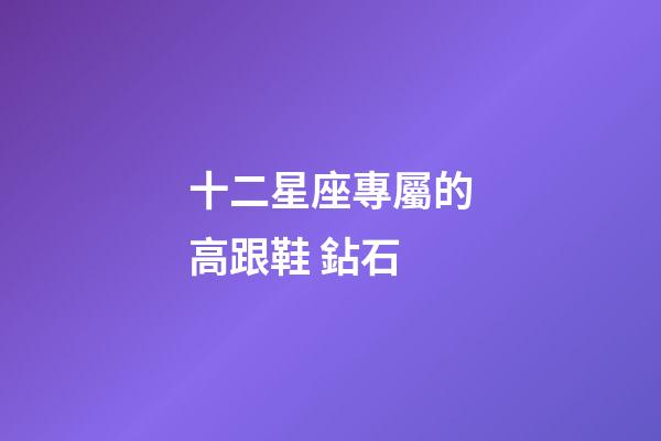 十二星座專屬的高跟鞋 鉆石-第1張-星座運勢-玄機派